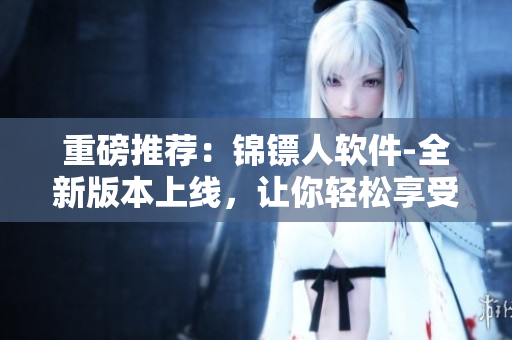 重磅推薦：錦鏢人軟件-全新版本上線，讓你輕松享受高清視頻在線觀看！