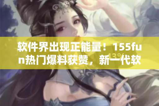 軟件界出現(xiàn)正能量！155fun熱門(mén)爆料獲贊，新一代軟件開(kāi)發(fā)方向備受關(guān)注
