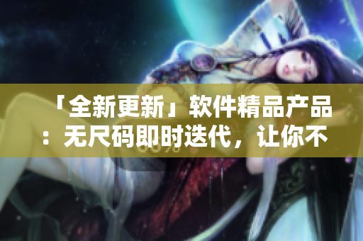 「全新更新」軟件精品產(chǎn)品：無尺碼即時迭代，讓你不斷突破！