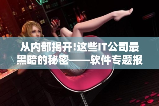 從內(nèi)部揭開(kāi)!這些IT公司最黑暗的秘密——軟件專題報(bào)道