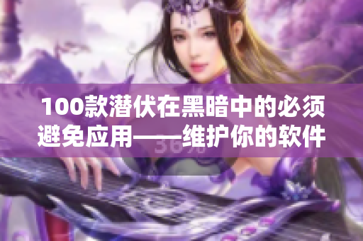 100款潛伏在黑暗中的必須避免應(yīng)用——維護(hù)你的軟件安全與健康