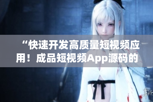 “快速開發(fā)高質量短視頻應用！成品短視頻App源碼的關鍵優(yōu)勢”