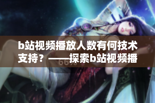 b站視頻播放人數(shù)有何技術(shù)支持？——探索b站視頻播放背后的技術(shù)細節(jié)