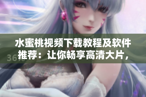 水蜜桃視頻下載教程及軟件推薦：讓你暢享高清大片，無需網(wǎng)絡(luò)流量！