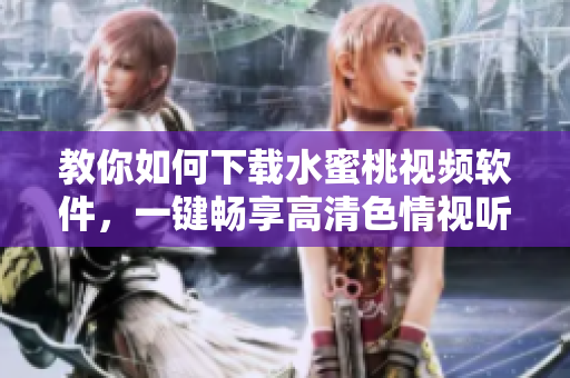 教你如何下載水蜜桃視頻軟件，一鍵暢享高清色情視聽(tīng)福利！