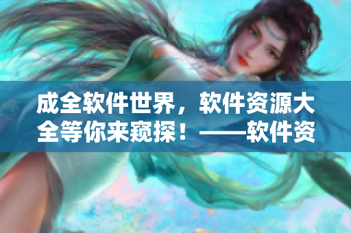 成全軟件世界，軟件資源大全等你來窺探！——軟件資源推薦合集