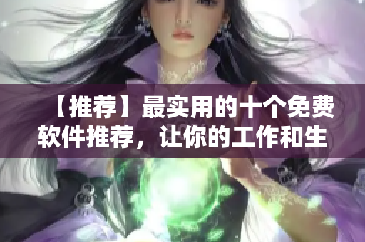 【推薦】最實用的十個免費軟件推薦，讓你的工作和生活更便捷！