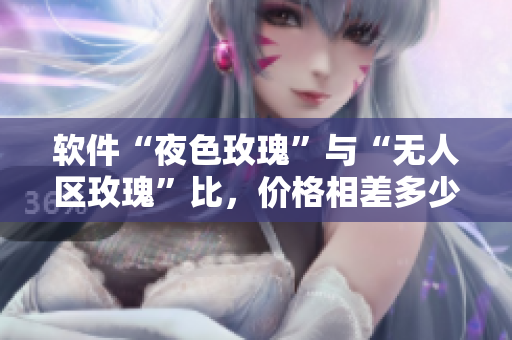 軟件“夜色玫瑰”與“無人區(qū)玫瑰”比，價格相差多少？
