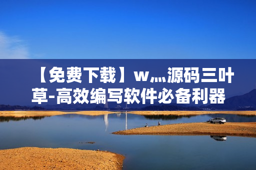 【免費(fèi)下載】w灬源碼三葉草-高效編寫軟件必備利器！