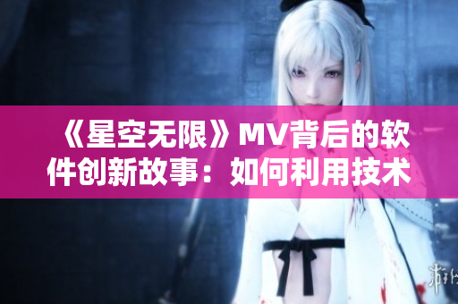 《星空無限》MV背后的軟件創(chuàng)新故事：如何利用技術(shù)打造觸目驚心的視覺盛宴？