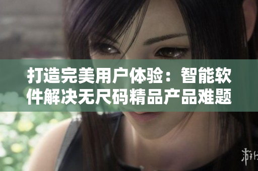 打造完美用戶體驗(yàn)：智能軟件解決無尺碼精品產(chǎn)品難題