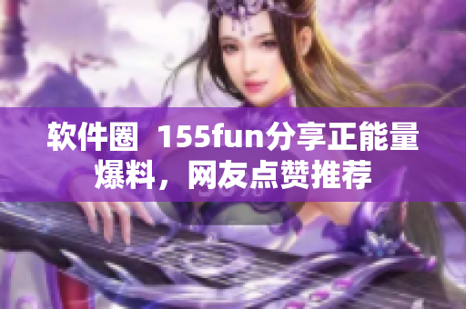 軟件圈  155fun分享正能量爆料，網(wǎng)友點(diǎn)贊推薦