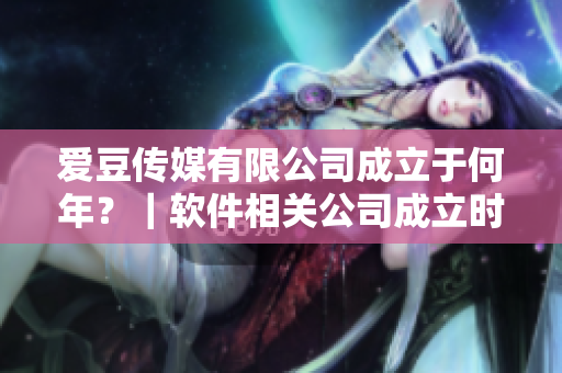 愛豆傳媒有限公司成立于何年？｜軟件相關(guān)公司成立時間調(diào)查