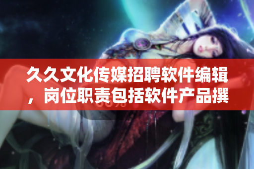 久久文化傳媒招聘軟件編輯，崗位職責(zé)包括軟件產(chǎn)品撰寫、整合與管理等！