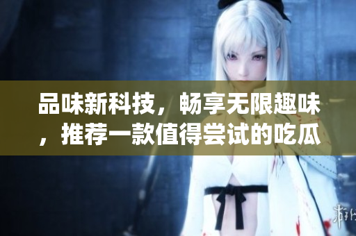 品味新科技，暢享無(wú)限趣味，推薦一款值得嘗試的吃瓜類(lèi)軟件App