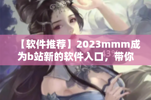 【軟件推薦】2023mmm成為b站新的軟件入口，帶你開啟全新視界！