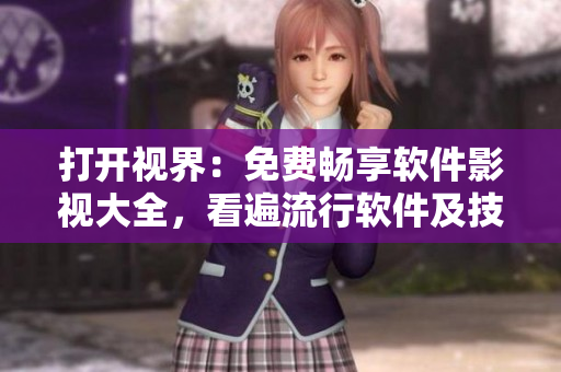 打開視界：免費暢享軟件影視大全，看遍流行軟件及技術(shù)資訊