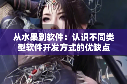 從水果到軟件：認(rèn)識不同類型軟件開發(fā)方式的優(yōu)缺點