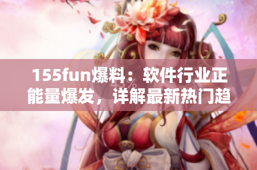 155fun爆料：軟件行業(yè)正能量爆發(fā)，詳解最新熱門趨勢(shì)