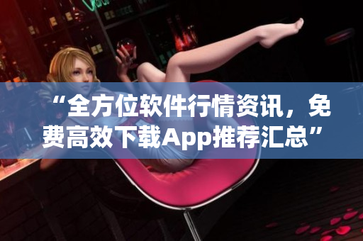 “全方位軟件行情資訊，免費(fèi)高效下載App推薦匯總”