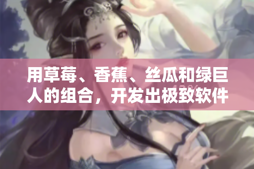 用草莓、香蕉、絲瓜和綠巨人的組合，開發(fā)出極致軟件的秘訣！