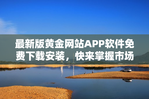 最新版黃金網(wǎng)站APP軟件免費(fèi)下載安裝，快來(lái)掌握市場(chǎng)走勢(shì)！