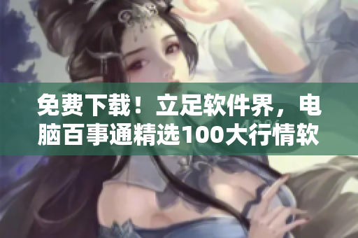 免費下載！立足軟件界，電腦百事通精選100大行情軟件梳理