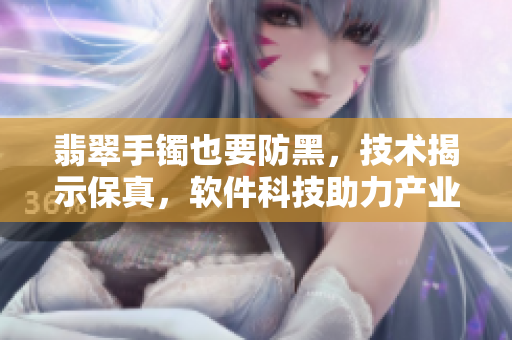 翡翠手鐲也要防黑，技術(shù)揭示保真，軟件科技助力產(chǎn)業(yè)鏈升級(jí)