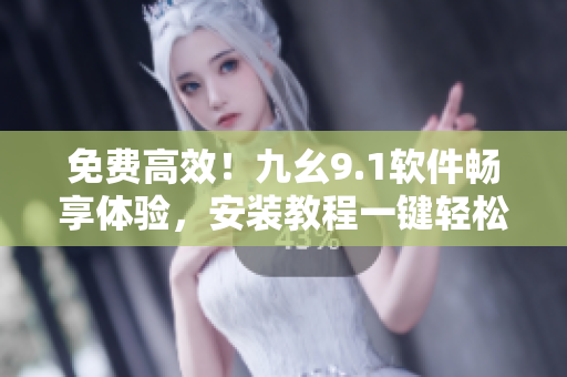 免費(fèi)高效！九幺9.1軟件暢享體驗(yàn)，安裝教程一鍵輕松掌握