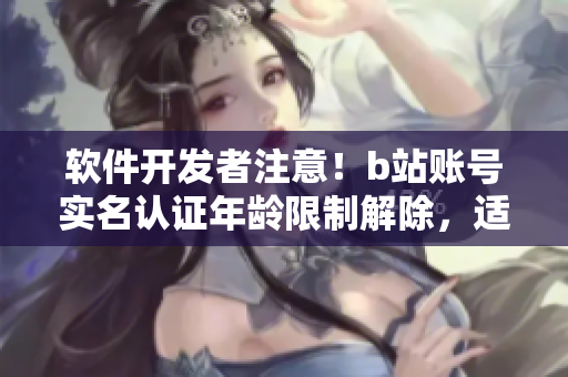 軟件開發(fā)者注意！b站賬號實名認證年齡限制解除，適用于未滿18歲用戶