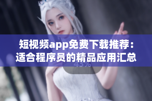 短視頻app免費(fèi)下載推薦:適合程序員的精品應(yīng)用匯總 短視頻app免費(fèi)下載推薦:適合程序員的精品應(yīng)用匯總