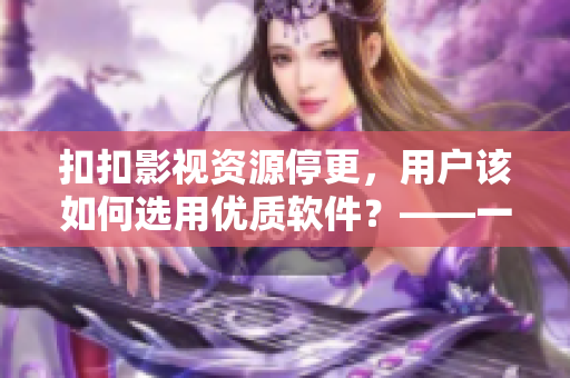扣扣影視資源停更，用戶該如何選用優(yōu)質(zhì)軟件？——一篇關(guān)于選擇軟件的指南