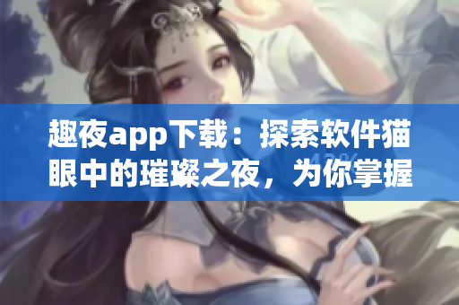 趣夜app下載：探索軟件貓眼中的璀璨之夜，為你掌握最新酷炫科技！