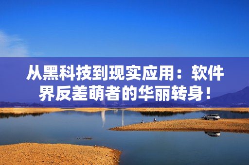 從黑科技到現(xiàn)實應用：軟件界反差萌者的華麗轉身！