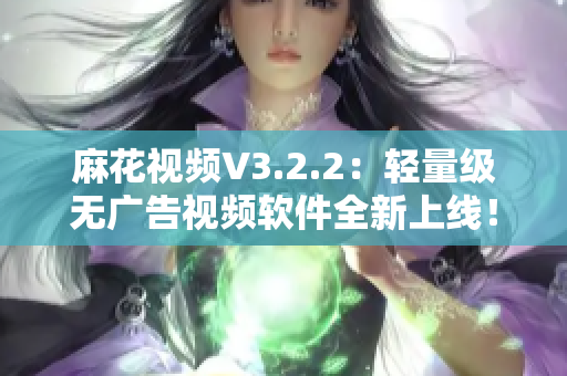麻花視頻V3.2.2：輕量級(jí)無(wú)廣告視頻軟件全新上線(xiàn)！