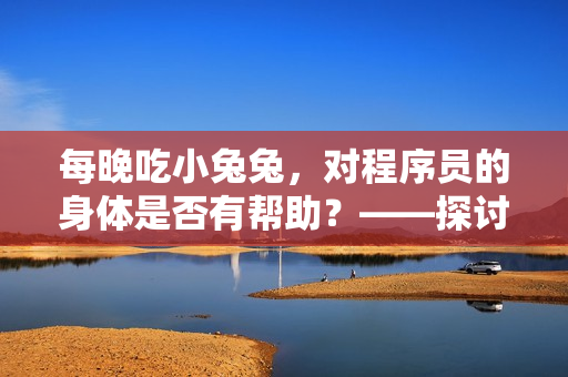每晚吃小兔兔，對(duì)程序員的身體是否有幫助？——探討軟件編寫者的健康問(wèn)題