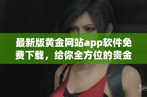 最新版黃金網(wǎng)站app軟件免費(fèi)下載，給你全方位的貴金屬交易體驗(yàn)！