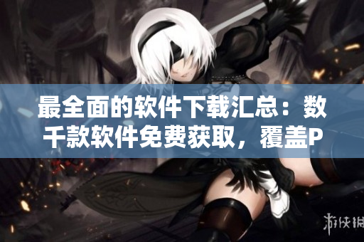 最全面的軟件下載匯總：數(shù)千款軟件免費(fèi)獲取，覆蓋PC、移動(dòng)設(shè)備等。