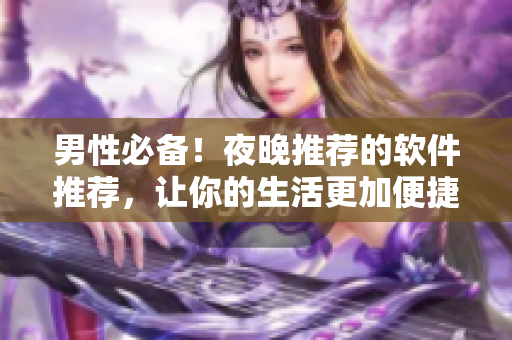 男性必備！夜晚推薦的軟件推薦，讓你的生活更加便捷和有趣！