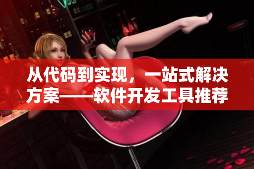 從代碼到實(shí)現(xiàn)，一站式解決方案——軟件開(kāi)發(fā)工具推薦