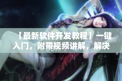 【最新軟件開發(fā)教程】一鍵入門，附帶視頻講解，解決你的所有技術(shù)問題