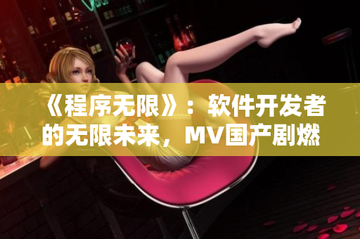 《程序無限》：軟件開發(fā)者的無限未來，MV國產劇燃情上演！