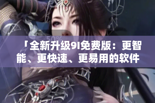 「全新升級(jí)9I免費(fèi)版：更智能、更快速、更易用的軟件編輯利器」。