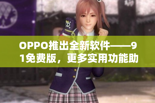 OPPO推出全新軟件——9 1免費版，更多實用功能助你高效工作！