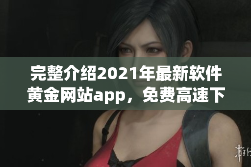 完整介紹2021年最新軟件黃金網(wǎng)站app，免費(fèi)高速下載大全推薦