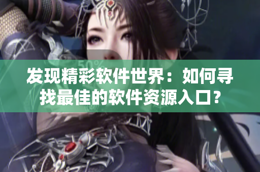 發(fā)現(xiàn)精彩軟件世界：如何尋找最佳的軟件資源入口？