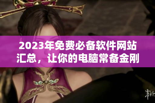 2023年免費(fèi)必備軟件網(wǎng)站匯總，讓你的電腦常備金剛之物！