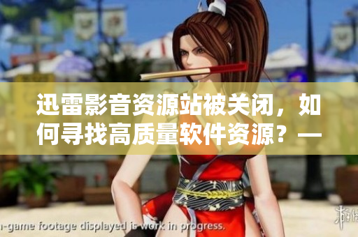 迅雷影音資源站被關(guān)閉，如何尋找高質(zhì)量軟件資源？——專家指南