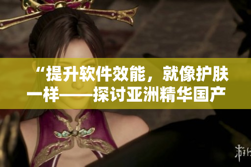 “提升軟件效能，就像護(hù)膚一樣——探討亞洲精華國(guó)產(chǎn)精華液的優(yōu)越性”