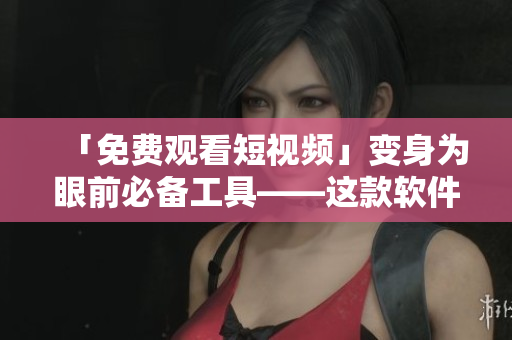 「免費(fèi)觀看短視頻」變身為眼前必備工具——這款軟件帶來(lái)全新視頻觀看體驗(yàn)！